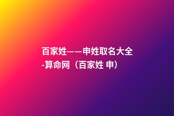 百家姓——申姓取名大全-算命网（百家姓 申）